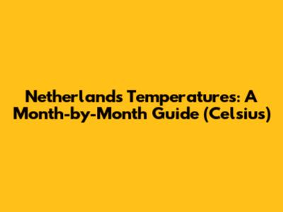 Netherlands Temperatures: A Month-by-Month Guide (Celsius)