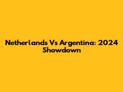 Netherlands Vs Argentina: 2024 Showdown