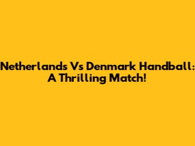 Netherlands Vs Denmark Handball: A Thrilling Match!