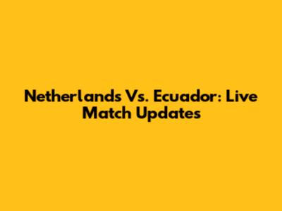Netherlands Vs. Ecuador: Live Match Updates