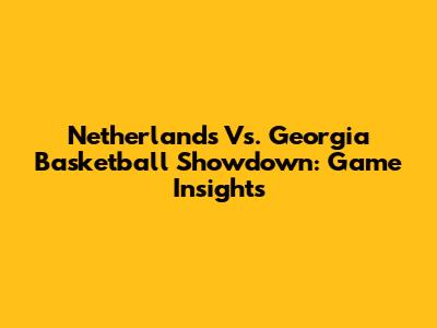 Netherlands Vs. Georgia Basketball Showdown: Game Insights