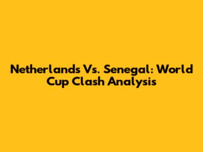 Netherlands Vs. Senegal: World Cup Clash Analysis
