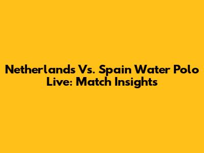 Netherlands Vs. Spain Water Polo Live: Match Insights