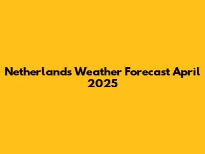 Netherlands Weather Forecast April 2025