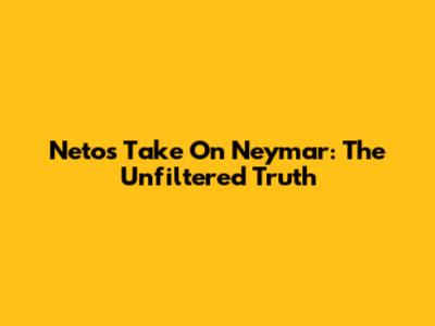 Neto's Take On Neymar: The Unfiltered Truth