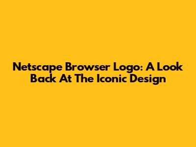 Netscape Browser Logo: A Look Back At The Iconic Design