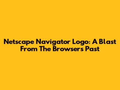 Netscape Navigator Logo: A Blast From The Browser's Past