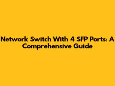 Network Switch With 4 SFP Ports: A Comprehensive Guide