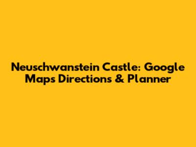 Neuschwanstein Castle: Google Maps Directions & Planner