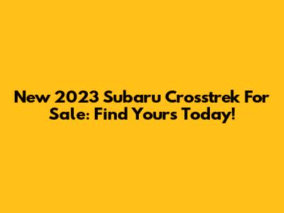 New 2023 Subaru Crosstrek For Sale: Find Yours Today!