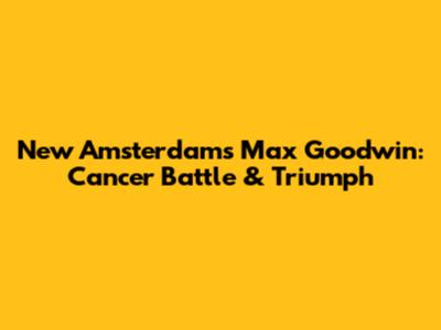 New Amsterdam's Max Goodwin: Cancer Battle & Triumph