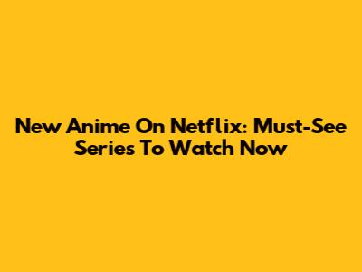 New Anime On Netflix: Must-See Series To Watch Now