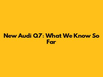 New Audi Q7: What We Know So Far