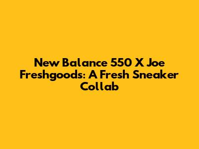New Balance 550 X Joe Freshgoods: A Fresh Sneaker Collab