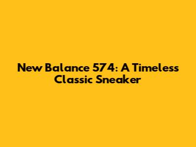 New Balance 574: A Timeless Classic Sneaker