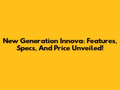 New Generation Innova: Features, Specs, And Price Unveiled!