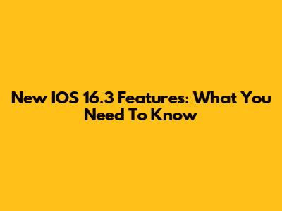 New IOS 16.3 Features: What You Need To Know