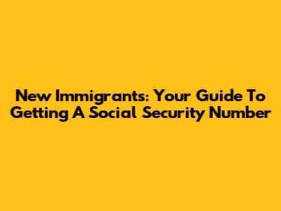 New Immigrants: Your Guide To Getting A Social Security Number