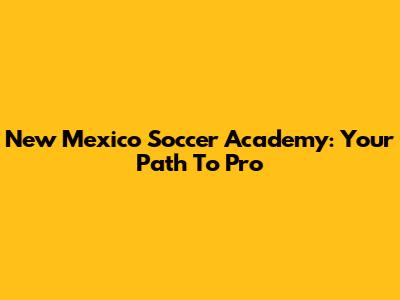 New Mexico Soccer Academy: Your Path To Pro