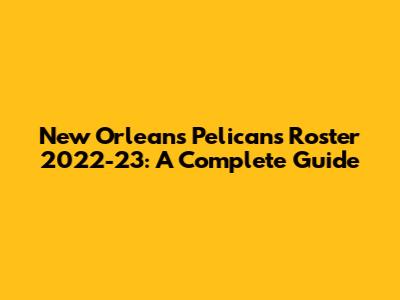 New Orleans Pelicans Roster 2022-23: A Complete Guide