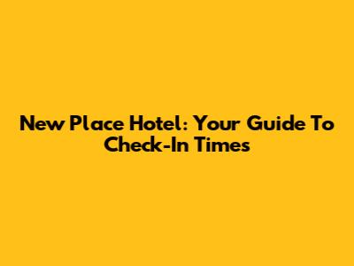 New Place Hotel: Your Guide To Check-In Times
