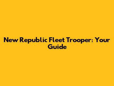 New Republic Fleet Trooper: Your Guide
