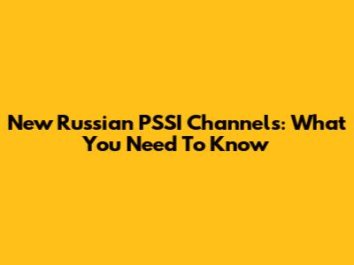 New Russian PSSI Channels: What You Need To Know