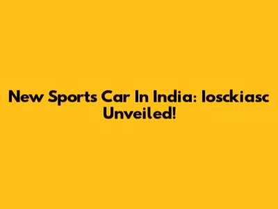New Sports Car In India: Iosckiasc Unveiled!