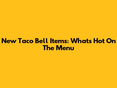 New Taco Bell Items: What's Hot On The Menu