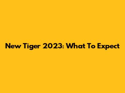 New Tiger 2023: What To Expect