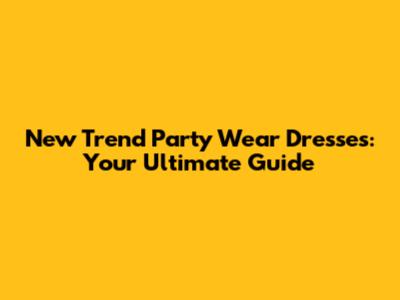 New Trend Party Wear Dresses: Your Ultimate Guide