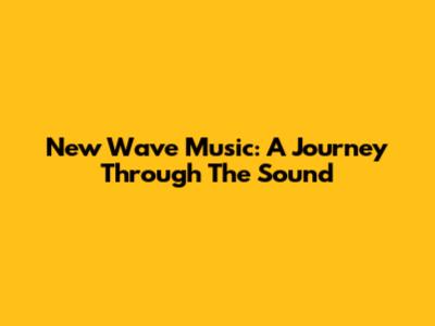 New Wave Music: A Journey Through The Sound