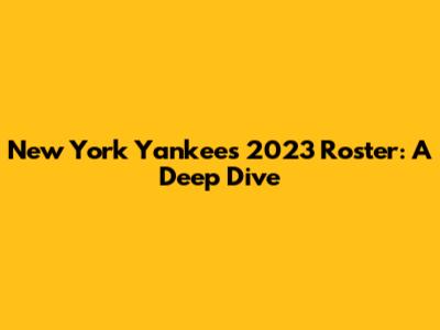 New York Yankees 2023 Roster: A Deep Dive