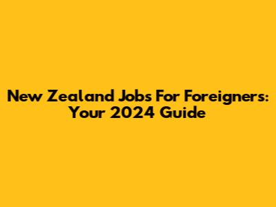 New Zealand Jobs For Foreigners: Your 2024 Guide