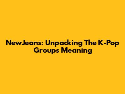 NewJeans: Unpacking The K-Pop Group's Meaning