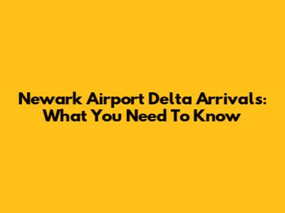 Newark Airport Delta Arrivals: What You Need To Know