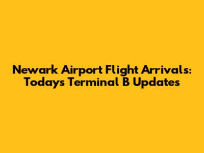 Newark Airport Flight Arrivals: Today's Terminal B Updates