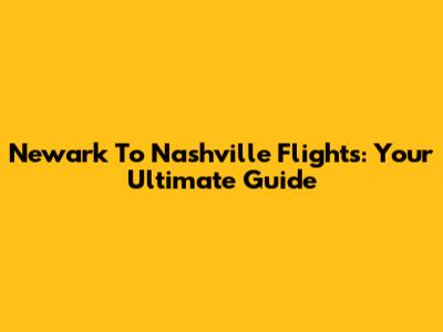 Newark To Nashville Flights: Your Ultimate Guide