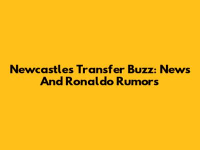 Newcastle's Transfer Buzz: News And Ronaldo Rumors