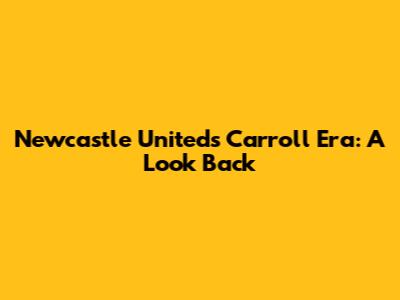 Newcastle United's Carroll Era: A Look Back