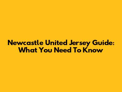 Newcastle United Jersey Guide: What You Need To Know