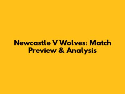 Newcastle V Wolves: Match Preview & Analysis