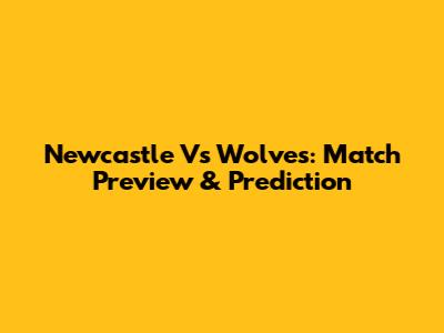 Newcastle Vs Wolves: Match Preview & Prediction