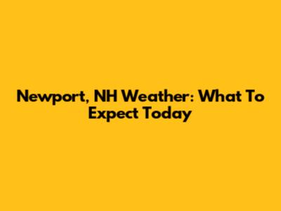 Newport, NH Weather: What To Expect Today