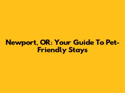 Newport, OR: Your Guide To Pet-Friendly Stays