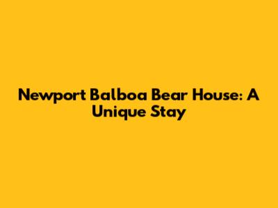 Newport Balboa Bear House: A Unique Stay