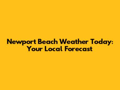 Newport Beach Weather Today: Your Local Forecast