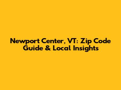 Newport Center, VT: Zip Code Guide & Local Insights