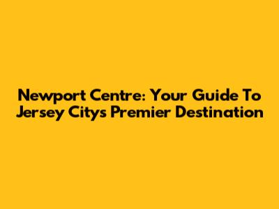 Newport Centre: Your Guide To Jersey City's Premier Destination