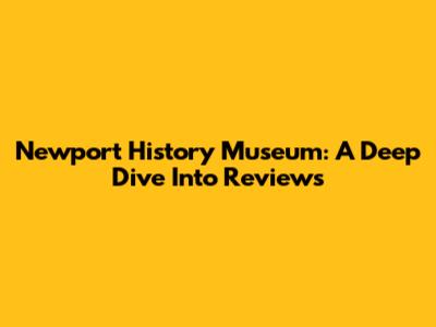Newport History Museum: A Deep Dive Into Reviews